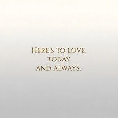 Fototapeta premium Elegant golden text 'Here's to love, today and always' on a soft gradient background, conveying a timeless message of affection and commitment.