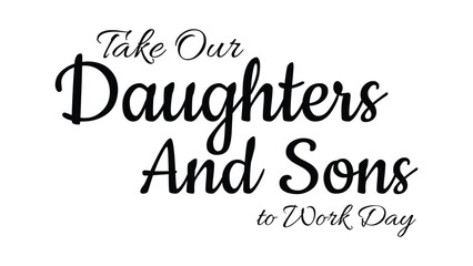 Fototapeta premium Take Our Daughters And Sons To Work Day typography design with elegant black script lettering isolated on white background for career awareness event banner