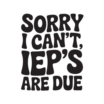 Sorry I Can't IEP's Are Due. Vector Design Isolated on White Background