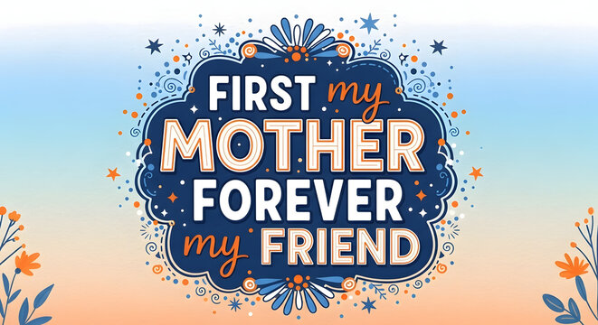 A colorful graphic design with the phrase First my mother forever my friend on a whimsical background with flowers and stars on transparent background