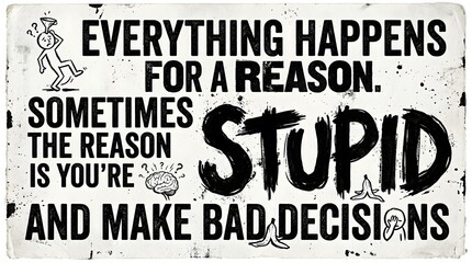 Fototapeta premium A humorous and sarcastic distressed sign with bold typography stating 'Everything happens for a reason. Sometimes the reason is you're stupid and make bad decisions.'.