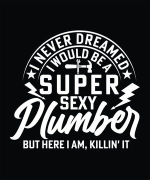  I NEVER DREAMED I WOULD BE A SUPER SEXY PLUMBER BUT HERE I AM, KILLIN IT TSHIRT DESIGN