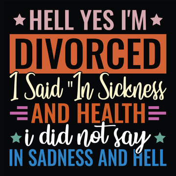 Hell Yes I'm Divorced I said in sickness and health i did not say in sadness and hell