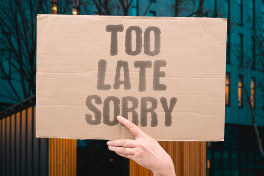 "Too Late Sorry" Apologies that arrive after damage is done rarely heal wounds. APOLOGY. LATE. DAMAGE. HEAL. WOUNDS.