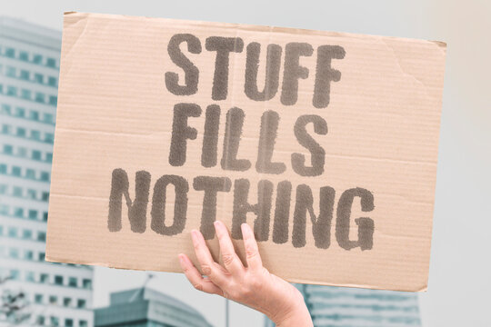 "Stuff Fills Nothing" accumulated beyond basic need consistently fail to produce lasting psychological wellbeing or satisfaction. ACCUMULATED. CONSISTENTLY. PSYCHOLOGICAL. WELLBEING. SATISFACTION.
