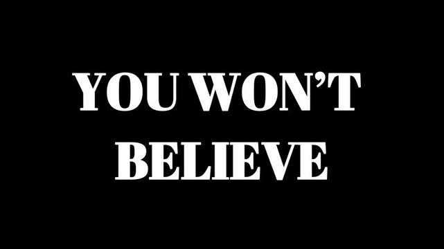 Dynamic text animation reveals you won't believe it message with striking white serif font against a stark black background creating suspense and intrigue for video