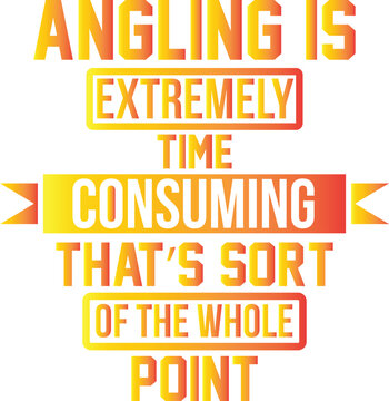 Angling is extremely time consuming That s sort of the whole point