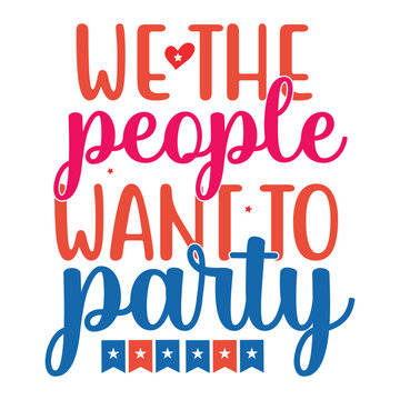 We The People Want To Party Happy 4th of July Shirt Print Template, Typography Design for T Shirt, Mug, Iron, Glass, Sticker, Hoodie, Pillow, Phone Case, Patriotic USA Independence Day Design