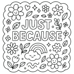 Fototapeta premium Black and white line art image featuring an uplifting just because quote surrounded by cute flowers and a happy rainbow