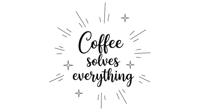Motivational coffee lover quote stating coffee solves everything surrounded by hand-drawn stars and bursts on a clean white backdrop.