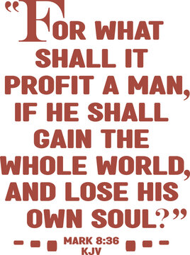 Bible Verse, For What Shall It Profit A Man If He Shall Gain The Whole World And Lose His Own Soul