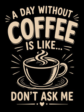 A day without coffee is like Don't ask me