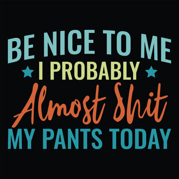 Be Nice to Me I Probably Almost Shit My Pants Today