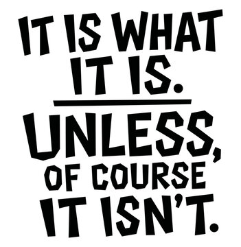 Hand lettered quote saying: It is what it is. Unless, of course it isn't. Vector design for prints, posters or t-shirts.