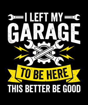 I Left My Garage To Be Here This Better Be Good Mechanic Car Enthusiast Automotive Hobbyist
