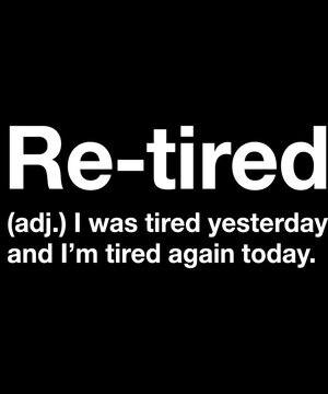 Re-Tired (Adj.) I Was Tired Yesterday And I'm Tired Again Today. Funny Retirement Quote