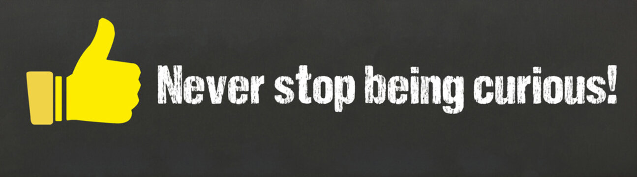 Never stop being curious!	
