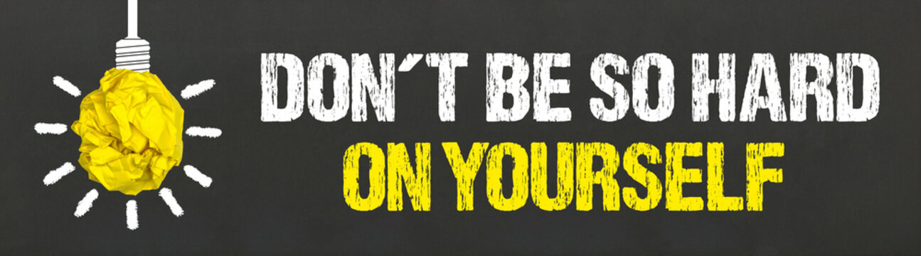 Dont be so hard on yourself