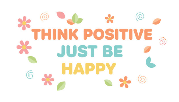 Inspirational quote text saying think positive just be happy surrounded by colorful pastel flowers and leaves.