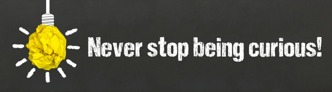 Never stop being curious!	
