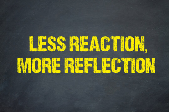 Less reaction, more reflection.	
