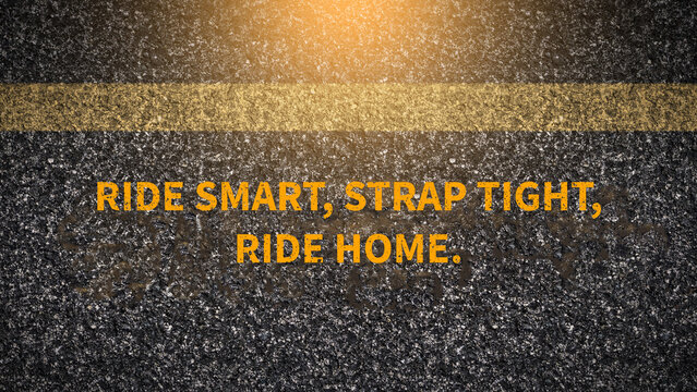 Helmet safety slogan on dark asphalt road with yellow line: Ride smart, strap tight, ride home