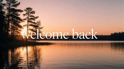 Fototapeta premium Serene lake landscape at sunset with calm water, forest trees. Warm orange sky reflects on lake surface. White text welcome back overlaid on beautiful scenic view. Peaceful nature background for