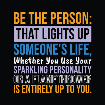Be The Person that Lights Up Someone's Life Whether You Use your sparkling personality or a flamethrower is entirely up to you