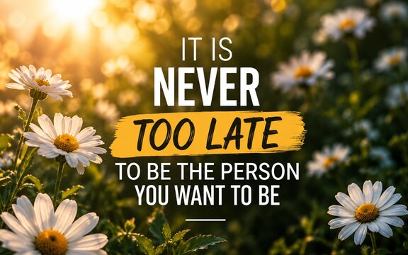 Motivational quote &ldquo;It is never too late to be the person you want to be&rdquo; over glowing daisies, encouraging self-belief, change, growth, and new beginnings.