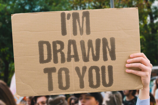 "I'm drawn to you" Expressing romantic or physical attraction. ATTRACTION. DESIRE. FEELINGS. HONESTY. CONNECTION.