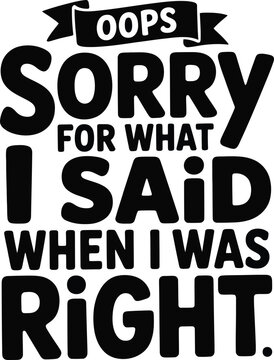 Black text with the phrase oops sorry for what i said when i was right, isolated on a white background, for apparel or, sticker printing