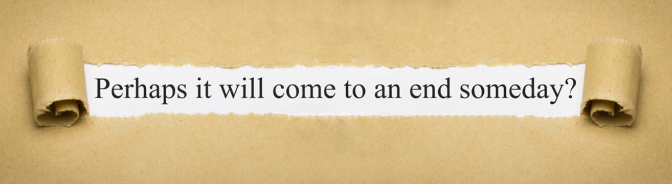 Perhaps it will come to an end someday?