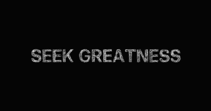 SEEK GREATNESS - sketch black and white typography text - smooth progressive reveal on black background